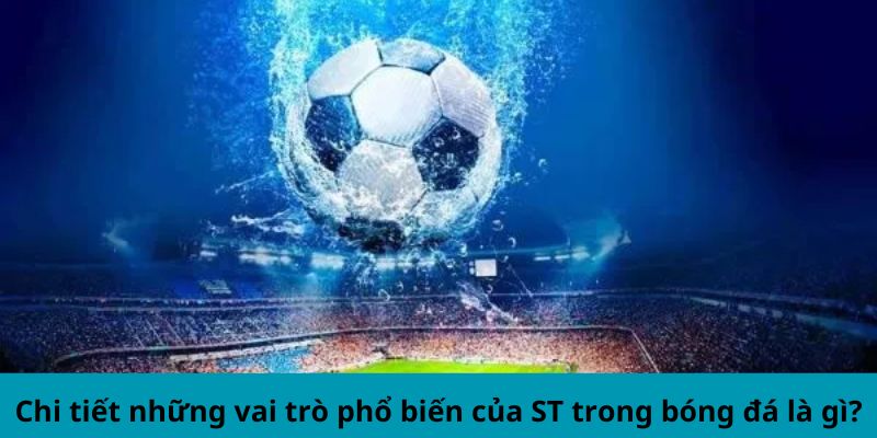 Chi tiết những vai trò phổ biến của ST trong bóng đá là gì?