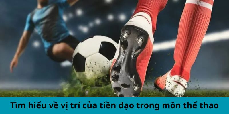 Tìm hiểu về vị trí của tiền đạo trong môn thể thao vua