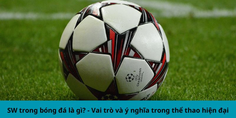 SW trong bóng đá là gì? - Vai trò và ý nghĩa trong thể thao hiện đại